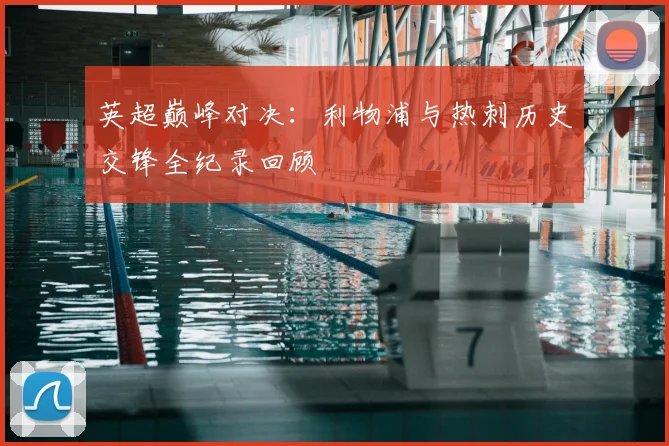 英超巅峰对决：利物浦与热刺历史交锋全纪录回顾