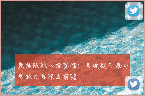 聚焦欧冠八强赛程：关键战日期与晋级之路深度前瞻