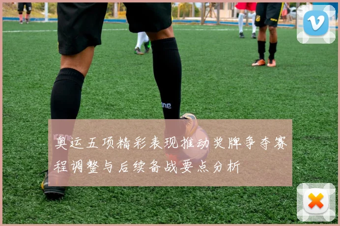 奥运五项精彩表现推动奖牌争夺赛程调整与后续备战要点分析