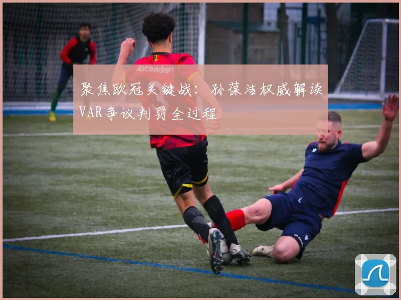 聚焦欧冠关键战：孙葆洁权威解读VAR争议判罚全过程