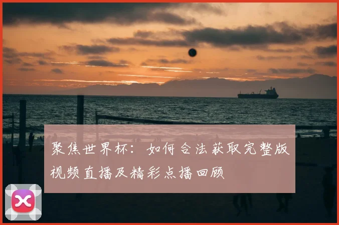 聚焦世界杯：如何合法获取完整版视频直播及精彩点播回顾