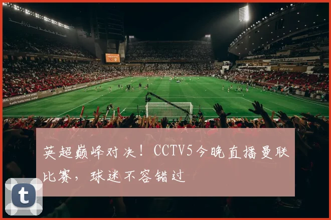 英超巅峰对决！CCTV5今晚直播曼联比赛，球迷不容错过