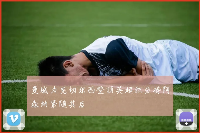 曼城力克切尔西登顶英超积分榜阿森纳紧随其后