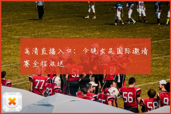 高清直播入口：今晚女足国际邀请赛全程放送