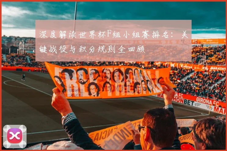 深度解读世界杯F组小组赛排名：关键战役与积分规则全回顾
