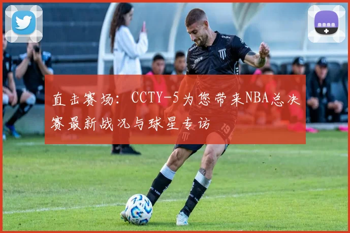 直击赛场：CCTY-5为您带来NBA总决赛最新战况与球星专访