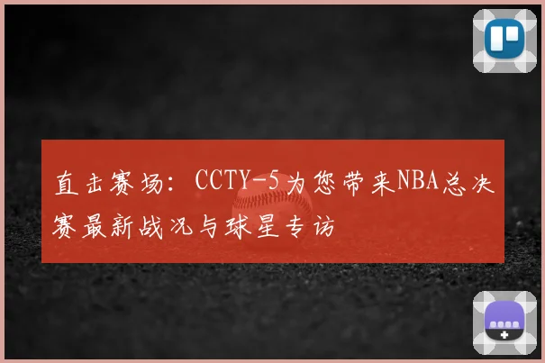 直击赛场：CCTY-5为您带来NBA总决赛最新战况与球星专访