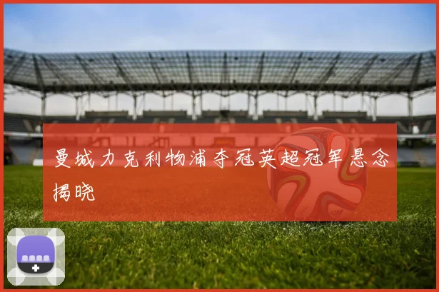 曼城力克利物浦夺冠英超冠军悬念揭晓