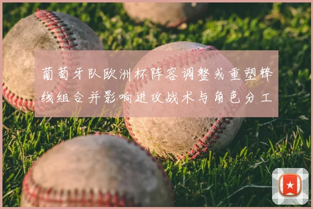 葡萄牙队欧洲杯阵容调整或重塑锋线组合并影响进攻战术与角色分工