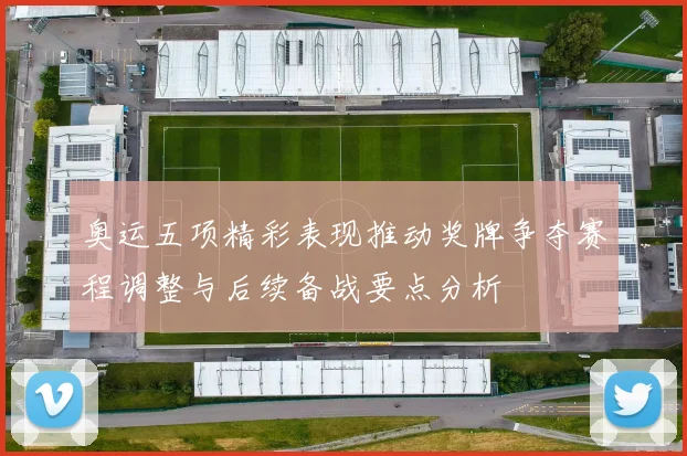 奥运五项精彩表现推动奖牌争夺赛程调整与后续备战要点分析