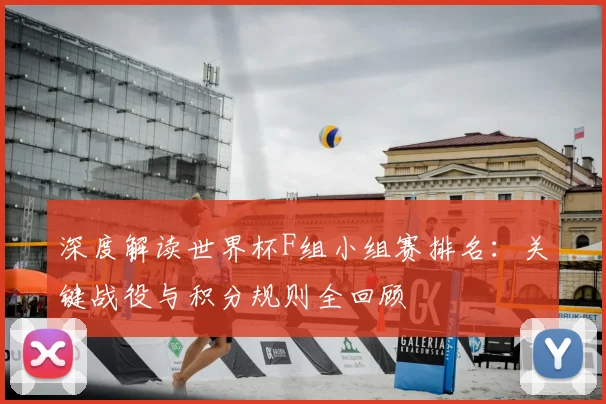 深度解读世界杯F组小组赛排名：关键战役与积分规则全回顾