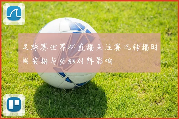 足球赛世界杯直播关注赛况转播时间安排与分组对阵影响