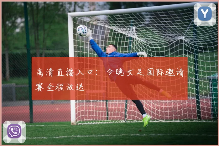 高清直播入口：今晚女足国际邀请赛全程放送