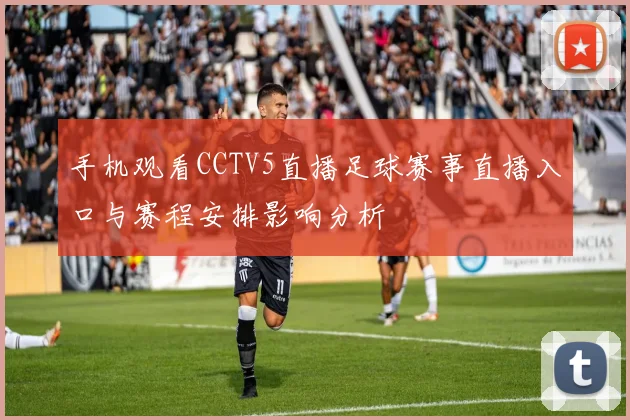 手机观看CCTV5直播足球赛事直播入口与赛程安排影响分析