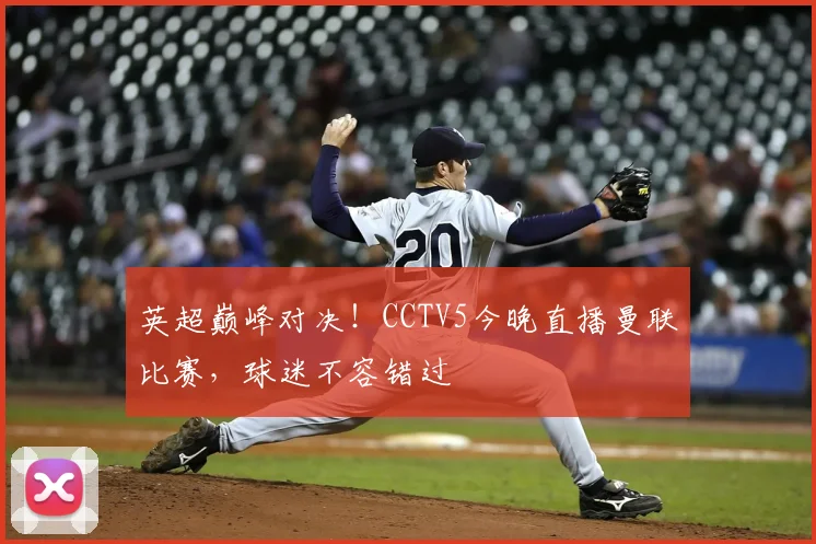 英超巅峰对决！CCTV5今晚直播曼联比赛，球迷不容错过