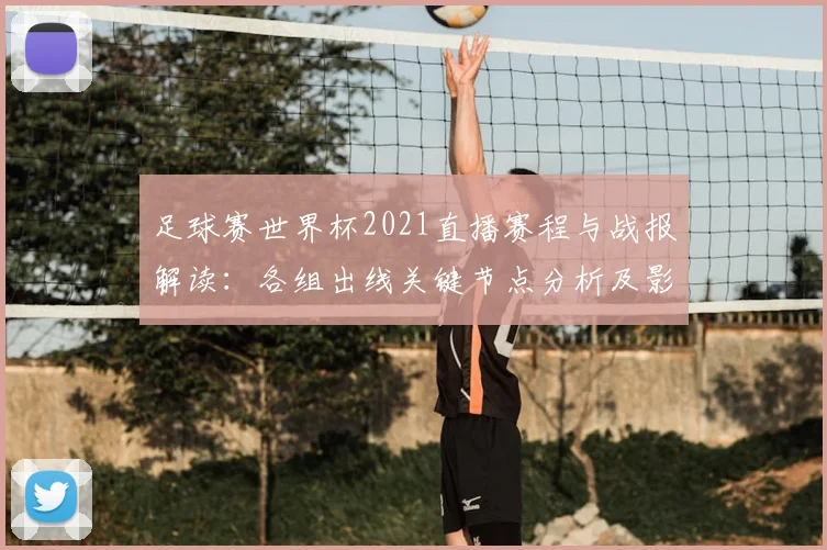足球赛世界杯2021直播赛程与战报解读：各组出线关键节点分析及影响