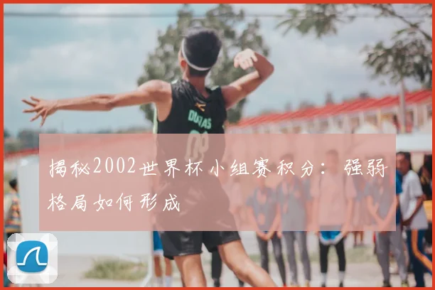 揭秘2002世界杯小组赛积分：强弱格局如何形成