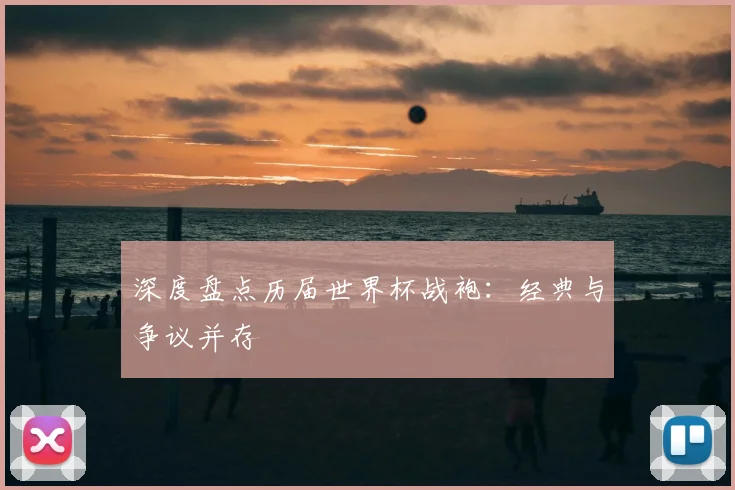 深度盘点历届世界杯战袍:经典与争议并存
