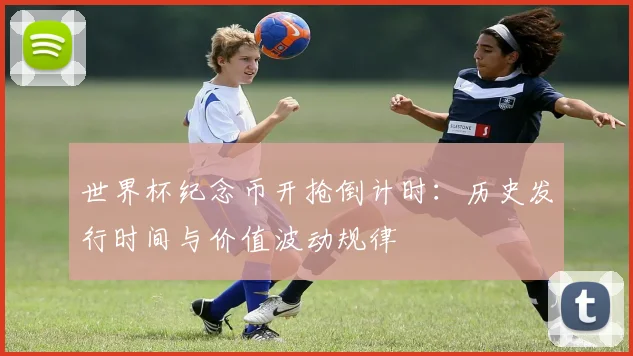 世界杯纪念币开抢倒计时：历史发行时间与价值波动规律