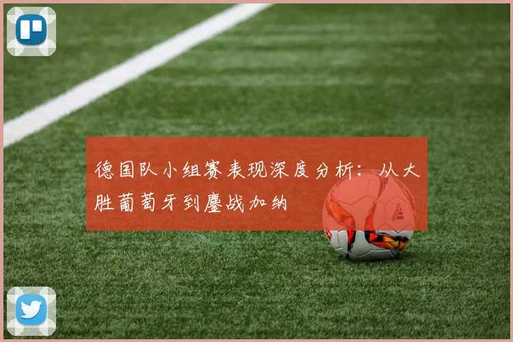 德国队小组赛表现深度分析：从大胜葡萄牙到鏖战加纳