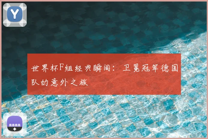 世界杯F组经典瞬间:卫冕冠军德国队的意外之旅