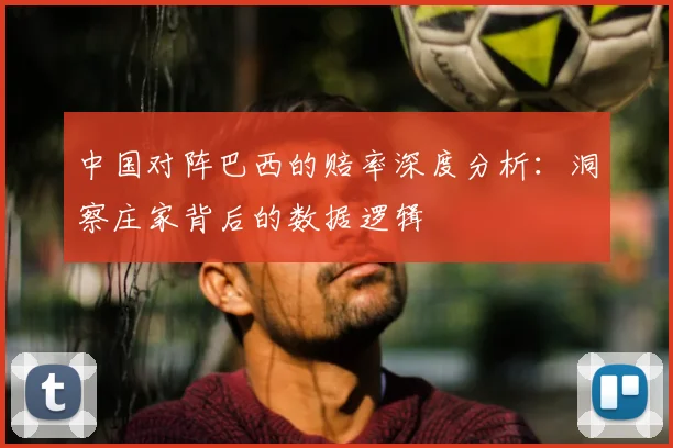 中国对阵巴西的赔率深度分析:洞察庄家背后的数据逻辑
