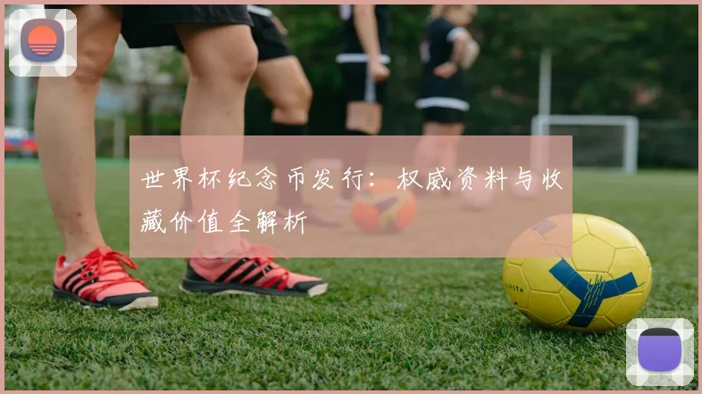 世界杯纪念币发行：权威资料与收藏价值全解析