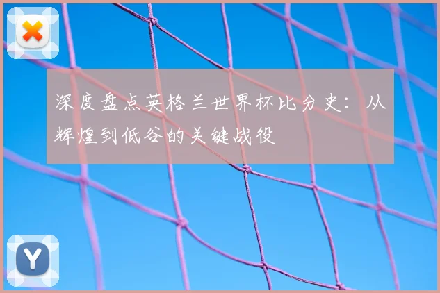 深度盘点英格兰世界杯比分史：从辉煌到低谷的关键战役