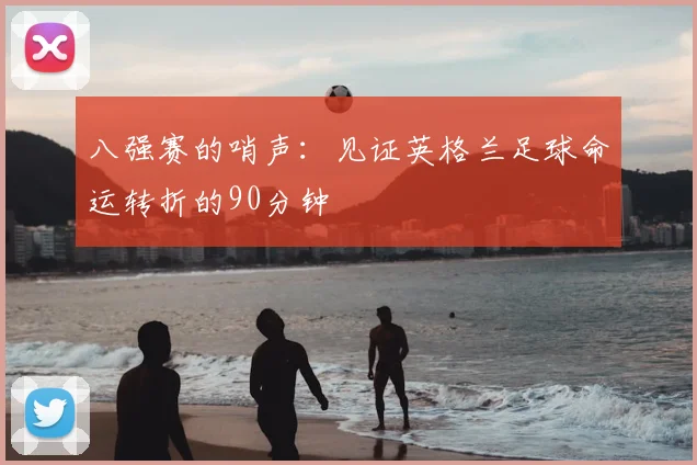 八强赛的哨声：见证英格兰足球命运转折的90分钟