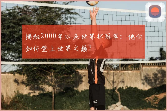 揭秘2000年以来世界杯冠军：他们如何登上世界之巅？