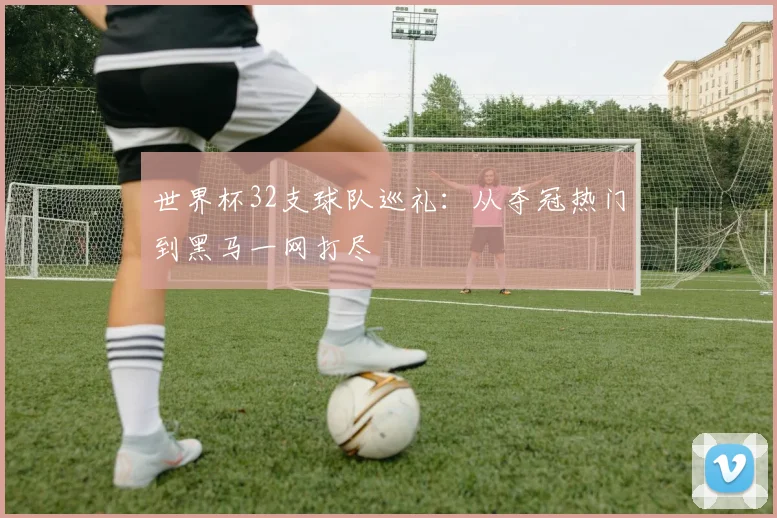 世界杯32支球队巡礼：从夺冠热门到黑马一网打尽