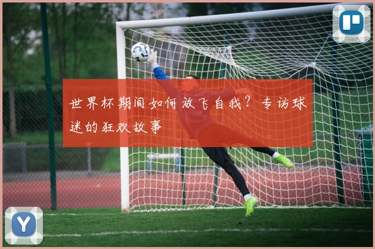 世界杯期间如何放飞自我？专访球迷的狂欢故事