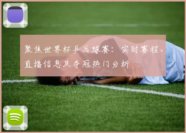 聚焦世界杯乒乓球赛：实时赛程、直播信息及夺冠热门分析