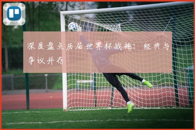 深度盘点历届世界杯战袍:经典与争议并存