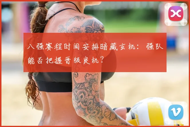 八强赛程时间安排暗藏玄机:强队能否把握晋级良机?