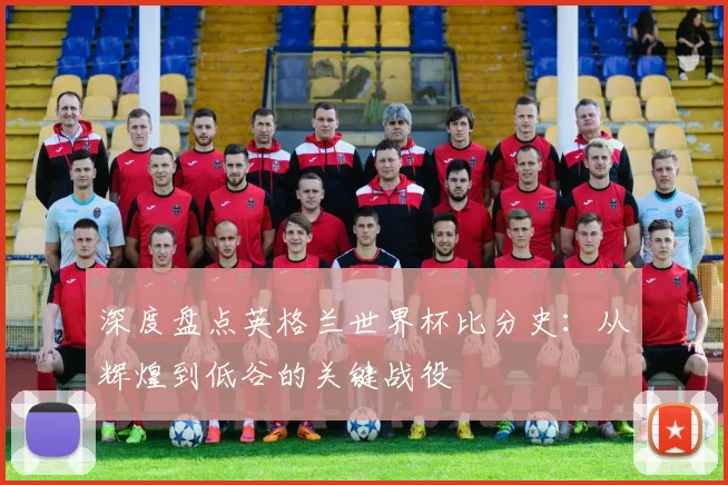 深度盘点英格兰世界杯比分史:从辉煌到低谷的关键战役