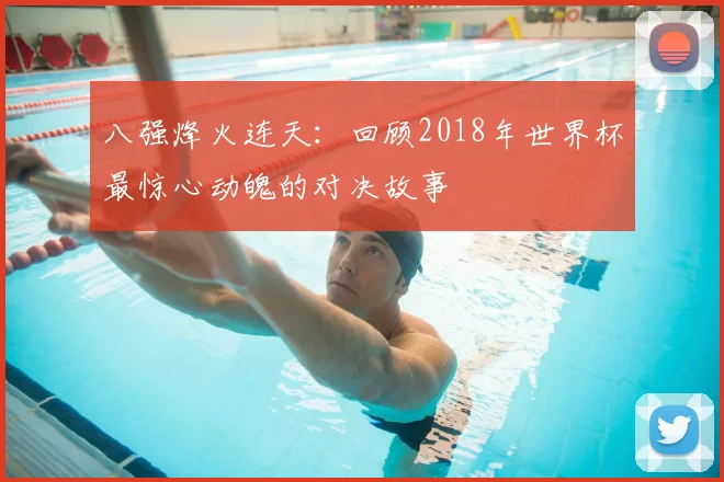 八强烽火连天：回顾2018年世界杯最惊心动魄的对决故事