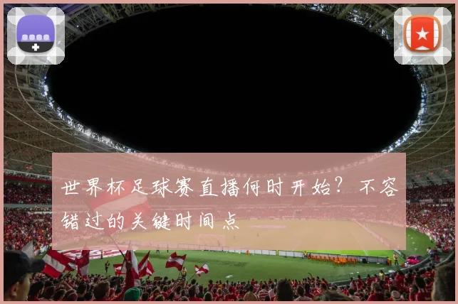 世界杯足球赛直播何时开始？不容错过的关键时间点