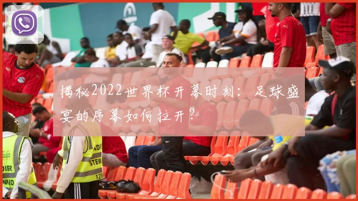 揭秘2022世界杯开幕时刻：足球盛宴的序幕如何拉开？
