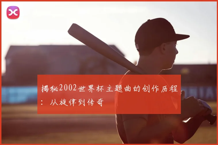 揭秘2002世界杯主题曲的创作历程：从旋律到传奇