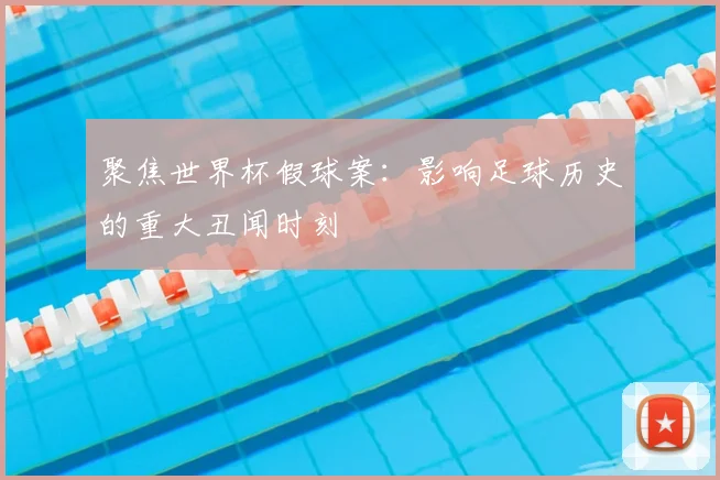 聚焦世界杯假球案：影响足球历史的重大丑闻时刻