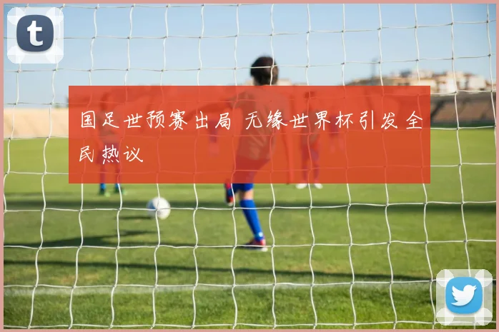 国足世预赛出局 无缘世界杯引发全民热议