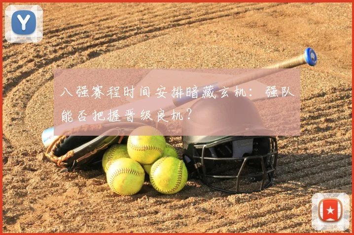 八强赛程时间安排暗藏玄机：强队能否把握晋级良机？