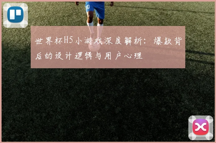 世界杯H5小游戏深度解析：爆款背后的设计逻辑与用户心理
