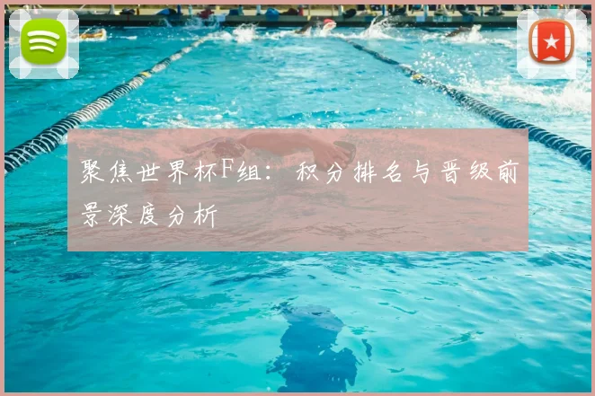 聚焦世界杯F组：积分排名与晋级前景深度分析