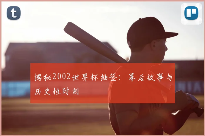 揭秘2002世界杯抽签：幕后故事与历史性时刻