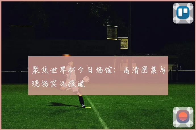 聚焦世界杯今日场馆：高清图集与现场实况报道
