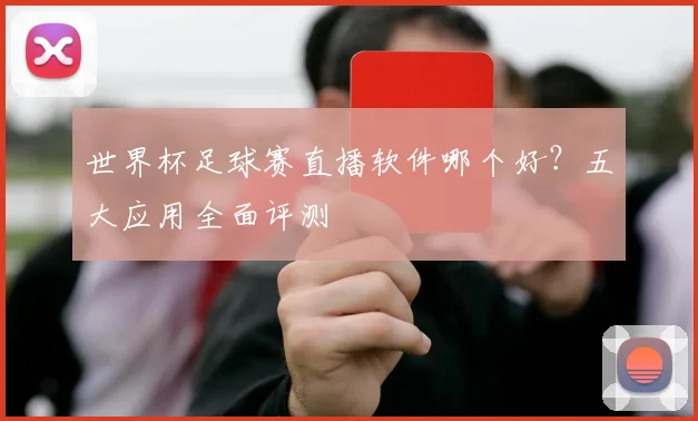世界杯足球赛直播软件哪个好？五大应用全面评测