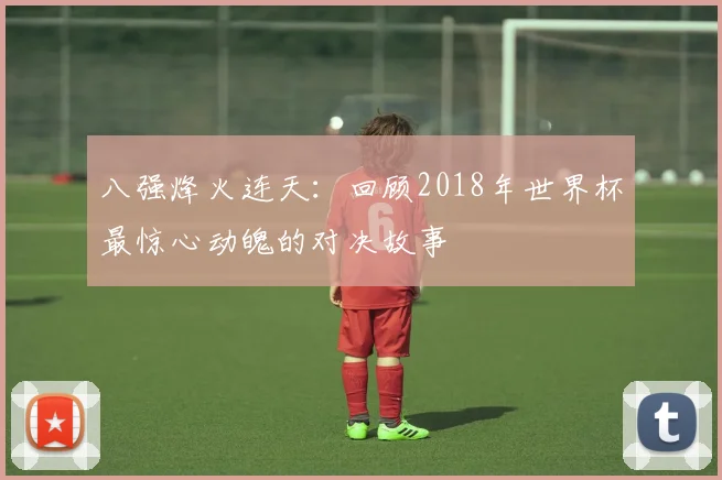 八强烽火连天：回顾2018年世界杯最惊心动魄的对决故事