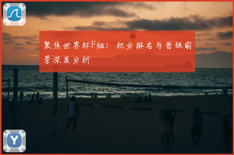 聚焦世界杯F组：积分排名与晋级前景深度分析